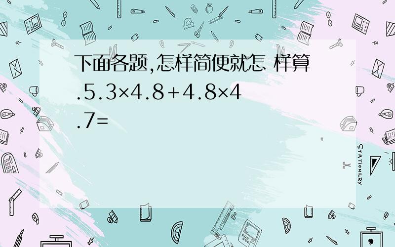 下面各题,怎样简便就怎 样算.5.3×4.8＋4.8×4.7=