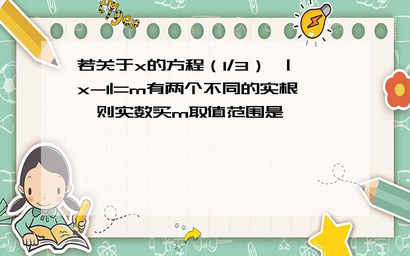 若关于x的方程（1/3）^|x-1|=m有两个不同的实根,则实数买m取值范围是