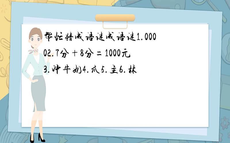 帮忙猜成语谜成语谜1.00002.7分+8分=1000元3.冲牛奶4.爪5.主6.林