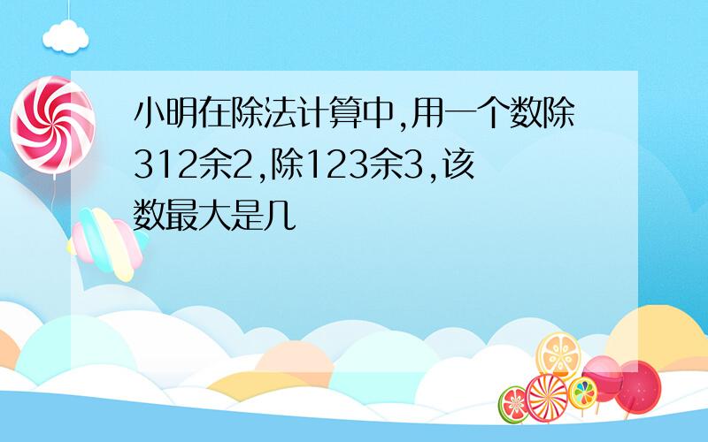 小明在除法计算中,用一个数除312余2,除123余3,该数最大是几