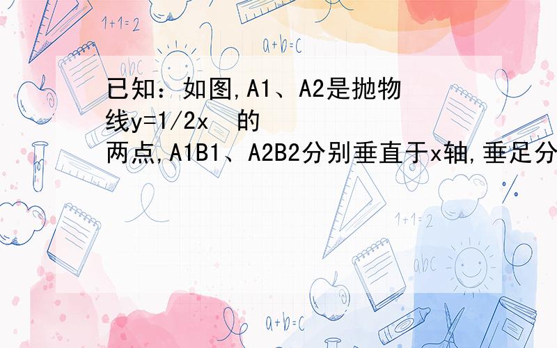 已知：如图,A1、A2是抛物线y=1/2x²的两点,A1B1、A2B2分别垂直于x轴,垂足分别为B1、B2,若A1、A2两点的横坐标分别为1、3,求梯形A1B1、B2 A2的面积.