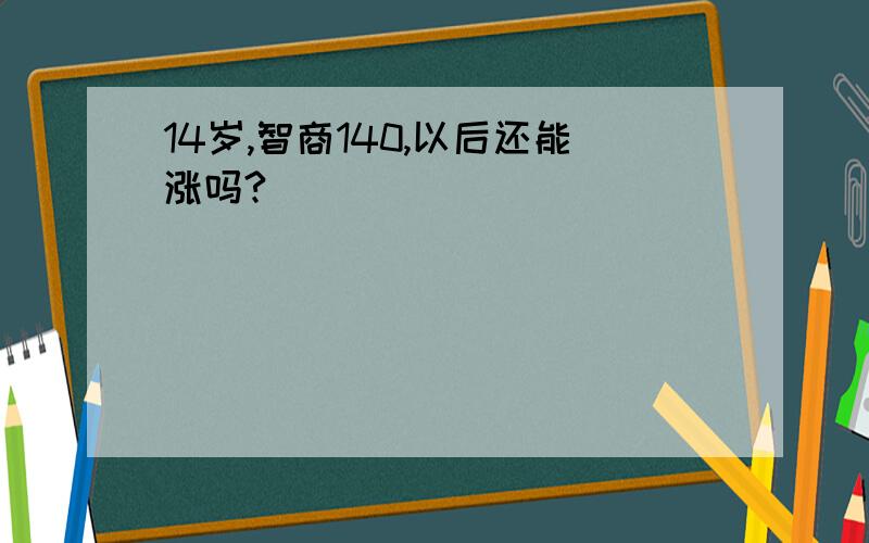 14岁,智商140,以后还能涨吗?