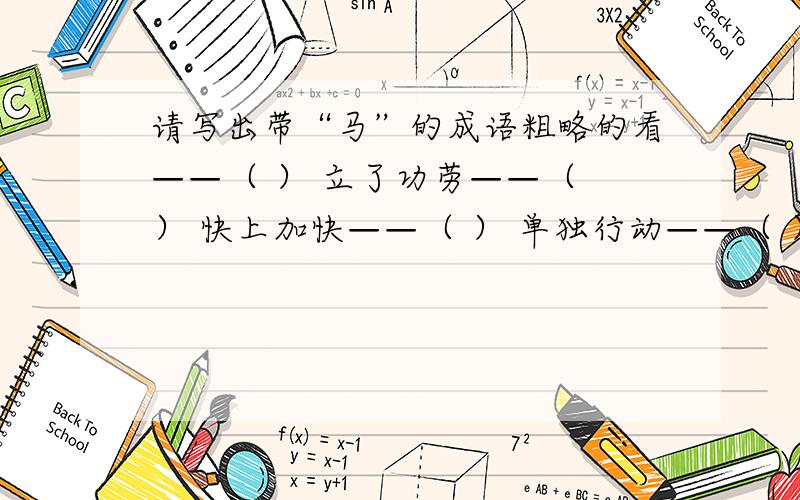 请写出带“马”的成语粗略的看——（ ） 立了功劳——（ ） 快上加快——（ ） 单独行动——（ ） 地势平坦——（ ） 人马众多——（ ） 声势浩大——（ ） 扩充实力——（ ）