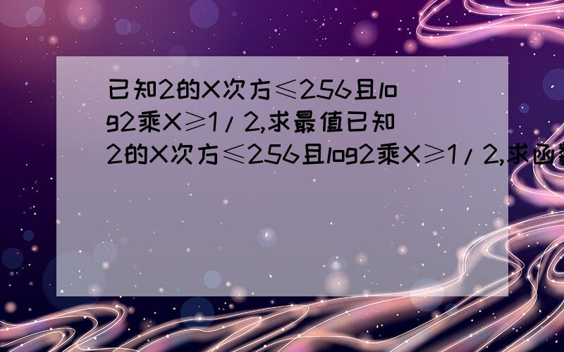 已知2的X次方≤256且log2乘X≥1/2,求最值已知2的X次方≤256且log2乘X≥1/2,求函数f（X）=log2(X/2)乘log根号2（（根号2）/2）的最大值和最小值,