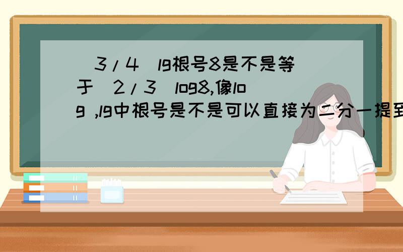 （3/4)lg根号8是不是等于（2/3)log8,像log ,lg中根号是不是可以直接为二分一提到log前面?