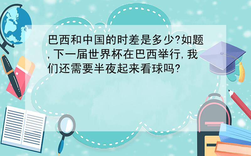 巴西和中国的时差是多少?如题,下一届世界杯在巴西举行,我们还需要半夜起来看球吗?