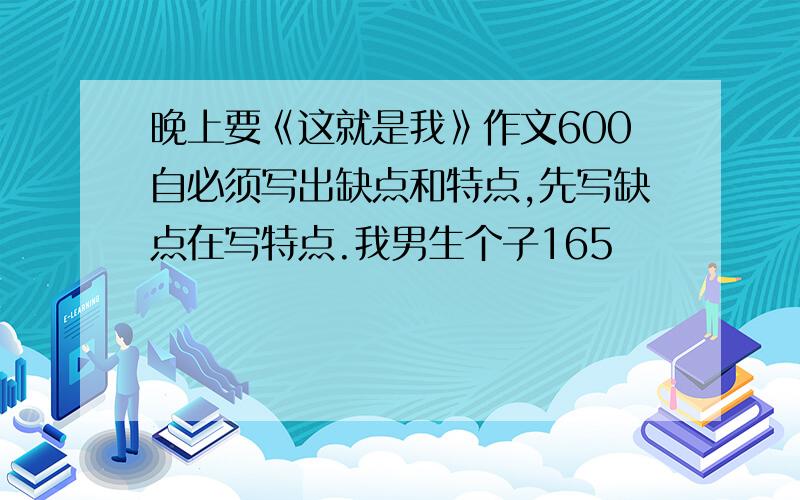 晚上要《这就是我》作文600自必须写出缺点和特点,先写缺点在写特点.我男生个子165