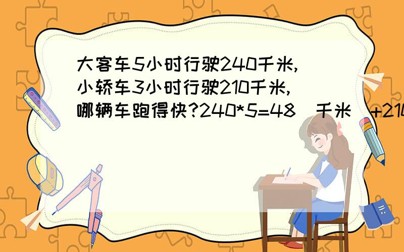 大客车5小时行驶240千米,小轿车3小时行驶210千米,哪辆车跑得快?240*5=48（千米）+210*3=70（千米）