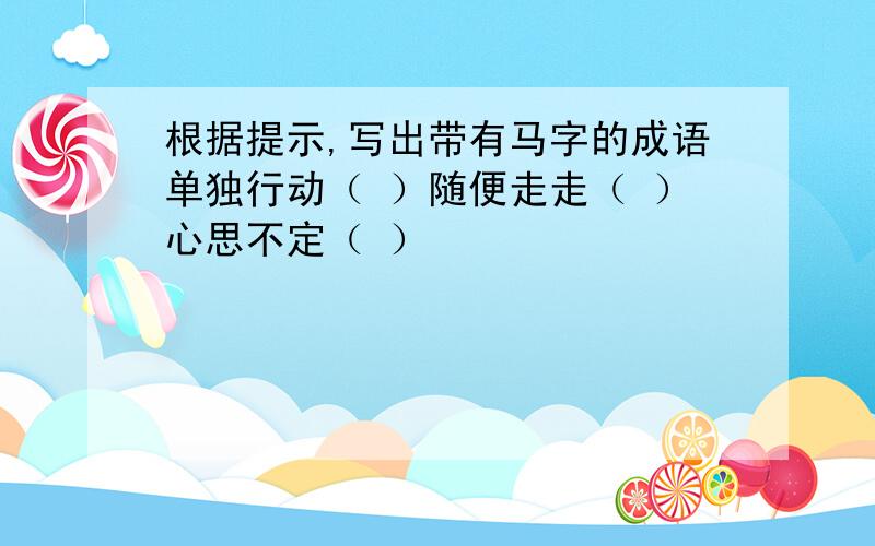 根据提示,写出带有马字的成语单独行动（ ）随便走走（ ）心思不定（ ）