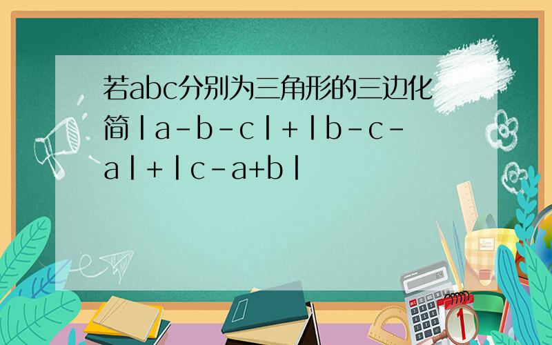 若abc分别为三角形的三边化简丨a-b-c丨+丨b-c-a丨+丨c-a+b丨