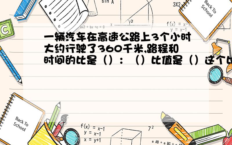 一辆汽车在高速公路上3个小时大约行驶了360千米,路程和时间的比是（）：（）比值是（）这个比值表示的是（）