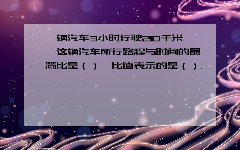 一辆汽车3小时行驶210千米,这辆汽车所行路程与时间的最简比是（）,比值表示的是（）.