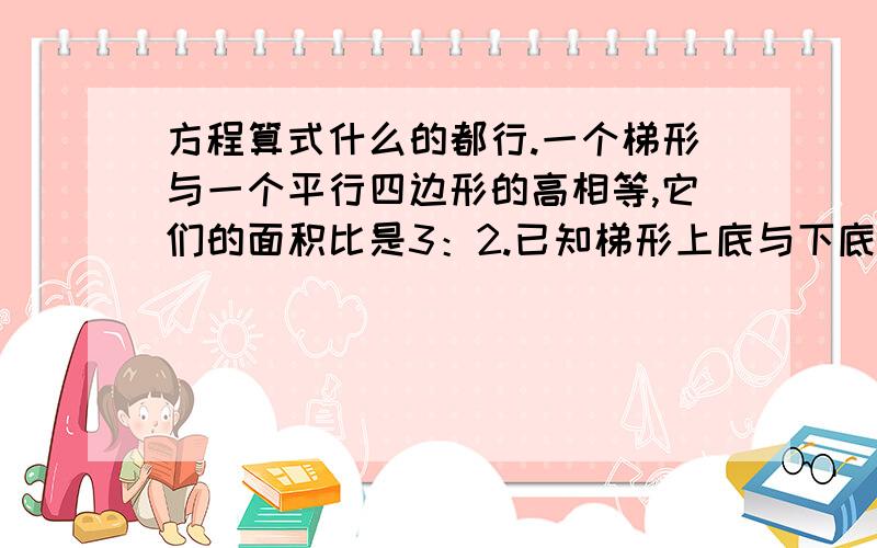 方程算式什么的都行.一个梯形与一个平行四边形的高相等,它们的面积比是3：2.已知梯形上底与下底的和是9cm,平行四边形的底是多少?两堆煤,第一堆运走四分之一,第二堆运走一部分后还剩下