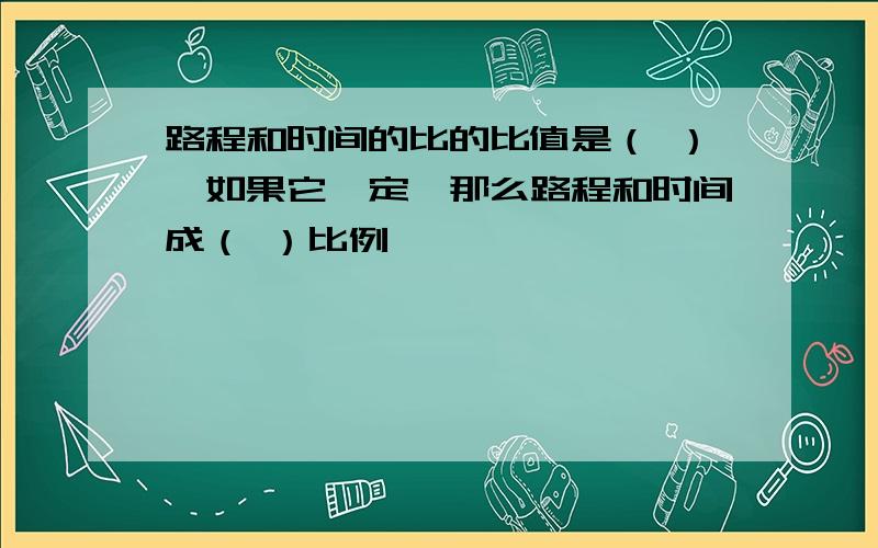 路程和时间的比的比值是（ ）,如果它一定,那么路程和时间成（ ）比例