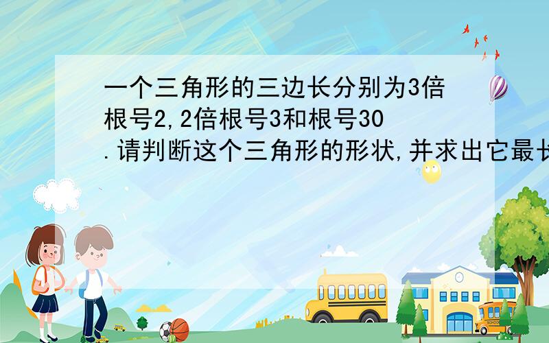 一个三角形的三边长分别为3倍根号2,2倍根号3和根号30.请判断这个三角形的形状,并求出它最长边上的高主要是那个高怎么算?理由具体,否则我不懂）