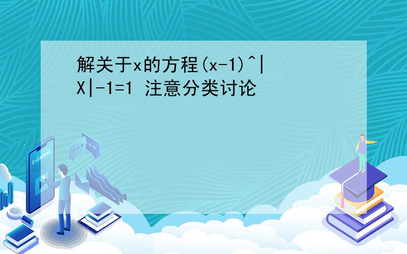 解关于x的方程(x-1)^|X|-1=1 注意分类讨论