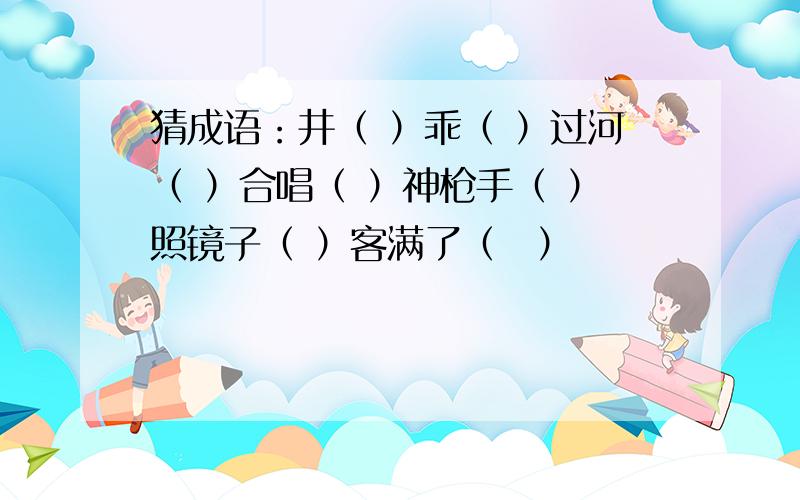 猜成语：井（ ）乖（ ）过河（ ）合唱（ ）神枪手（ ）照镜子（ ）客满了（　）