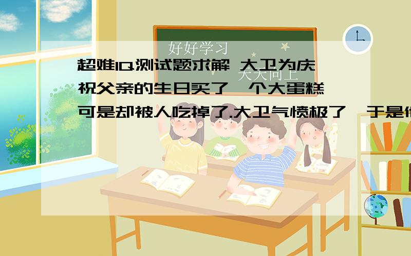 超难IQ测试题求解 大卫为庆祝父亲的生日买了一个大蛋糕,可是却被人吃掉了.大卫气愤极了,于是他就问了四个可疑的人,四个人的回答是：约翰说：“是高斯吃的.” 高斯说：“是比利吃的.”