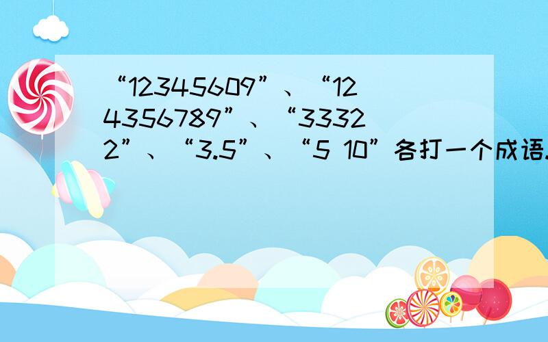 “12345609”、“124356789”、“33322”、“3.5”、“5 10”各打一个成语.