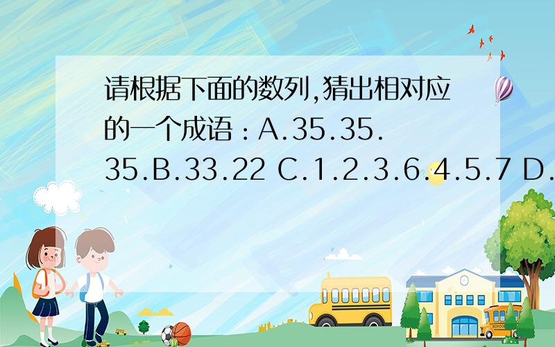 请根据下面的数列,猜出相对应的一个成语：A.35.35.35.B.33.22 C.1.2.3.6.4.5.7 D.1.3.5.7.9`