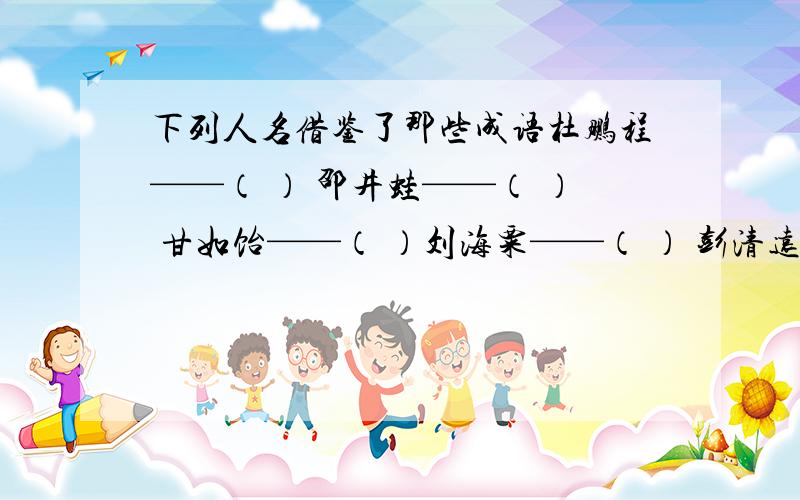 下列人名借鉴了那些成语杜鹏程——（ ） 邵井蛙——（ ） 甘如饴——（ ）刘海粟——（ ） 彭清远——（ ） 王任重——（ ）金石开——（ ） 丁慧中——（ ） 焦若愚——（ ）