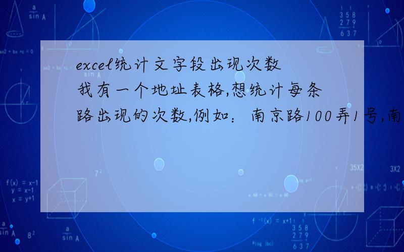 excel统计文字段出现次数我有一个地址表格,想统计每条路出现的次数,例如：南京路100弄1号,南京路200号,北京路1号,我要查找南京路,就出现2.  请问有没有什么办法,谢谢.