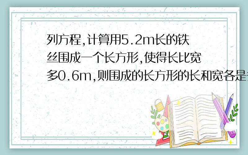 列方程,计算用5.2m长的铁丝围成一个长方形,使得长比宽多0.6m,则围成的长方形的长和宽各是多少米?若设长方形的宽为X米,则可得方程_____________;若设长方形的长为X米,则可得方程_____________.