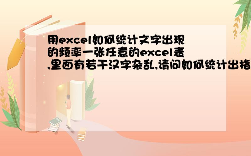 用excel如何统计文字出现的频率一张任意的excel表,里面有若干汉字杂乱,请问如何统计出指定范围中各个文字出现的频率.比如 有a a b c这样一个字符串,不指定具体哪个字母,运行函数即可得出a