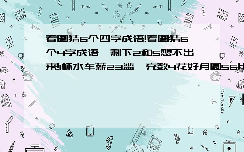 看图猜6个四字成语!看图猜6个4字成语、剩下2和5想不出来!1杯水车薪23滥竽充数4花好月圆56比翼双飞