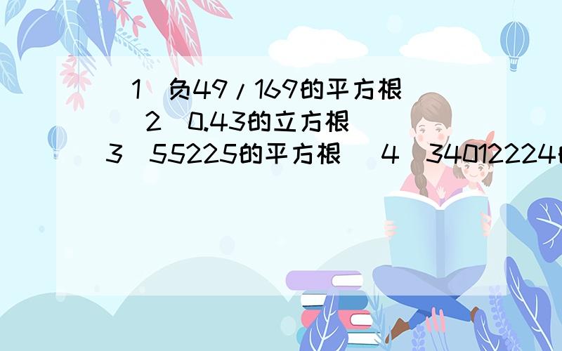 （1）负49/169的平方根 （2）0.43的立方根 (3)55225的平方根 （4）34012224的立方根