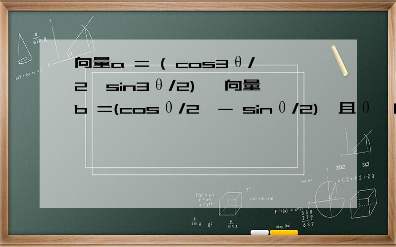向量a = ( cos3θ/2,sin3θ/2) ,向量b =(cosθ/2,- sinθ/2),且θ∈[0,π/3]原题：已知 向量a = ( cos3θ/2,sin3θ/2) ,向量b =(cosθ/2,- sinθ/2),且θ∈[0,π/3].求 （a·b）/ | a+b |（a、b均为向量）的最值.化简,得原式= （2