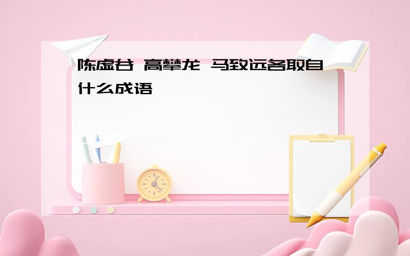 陈虚谷 高攀龙 马致远各取自什么成语