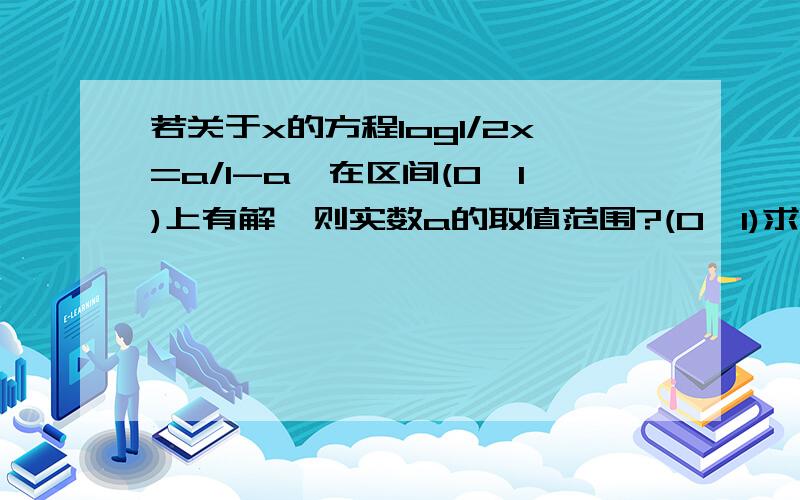 若关于x的方程log1/2x=a/1-a,在区间(0,1)上有解,则实数a的取值范围?(0,1)求详解~