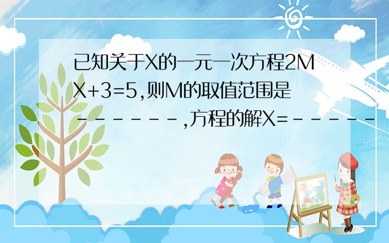 已知关于X的一元一次方程2MX+3=5,则M的取值范围是------,方程的解X=-----