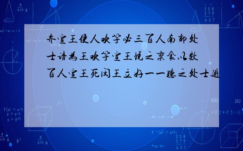 齐宣王使人吹竽必三百人南郭处士请为王吹竽宣王悦之禀食以数百人宣王死闵王立好一一听之处士逃