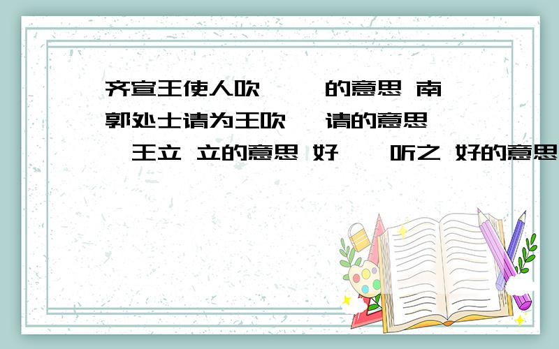 齐宣王使人吹竽 竽的意思 南郭处士请为王吹竽 请的意思 闵王立 立的意思 好一一听之 好的意思谢