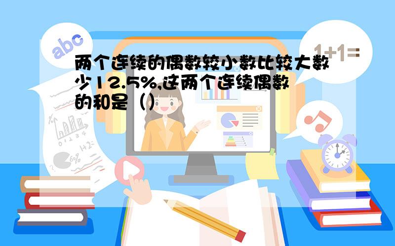 两个连续的偶数较小数比较大数少12.5%,这两个连续偶数的和是（）