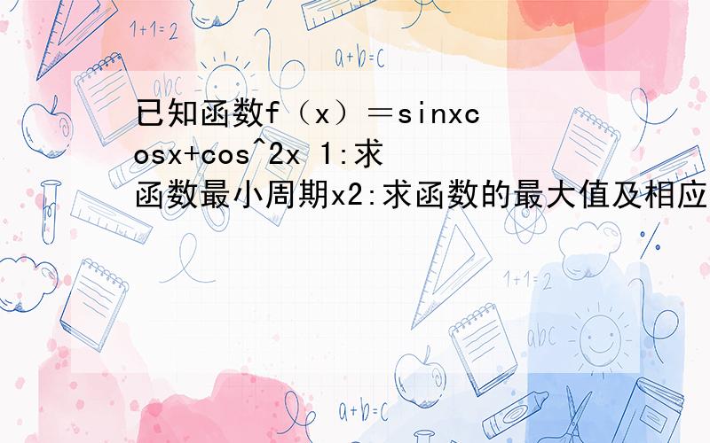 已知函数f（x）＝sinxcosx+cos^2x 1:求函数最小周期x2:求函数的最大值及相应x值的集合 急 在回会考!