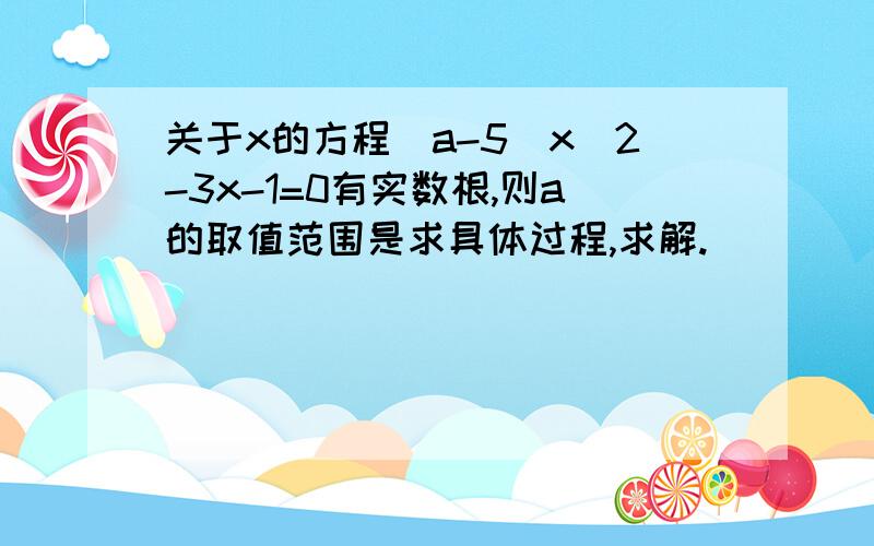 关于x的方程(a-5)x^2-3x-1=0有实数根,则a的取值范围是求具体过程,求解.