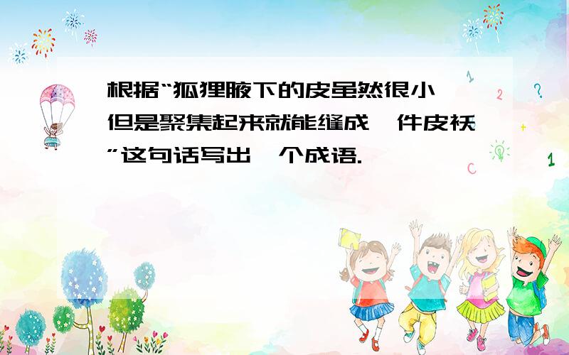 根据“狐狸腋下的皮虽然很小,但是聚集起来就能缝成一件皮袄”这句话写出一个成语.