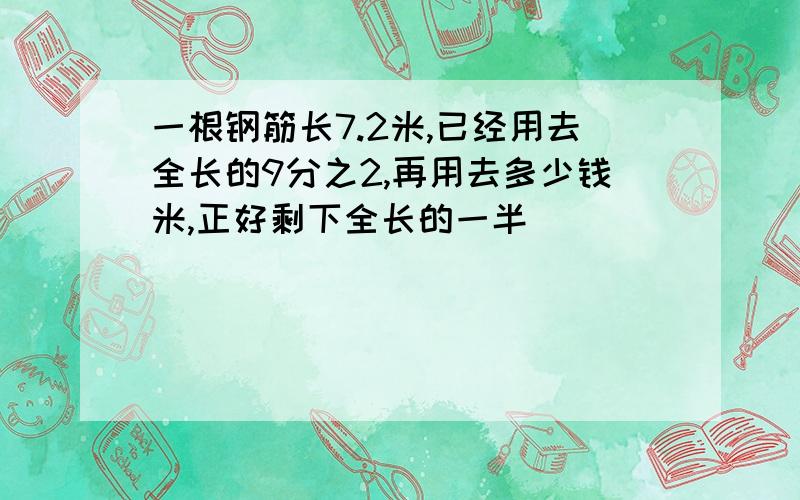 一根钢筋长7.2米,已经用去全长的9分之2,再用去多少钱米,正好剩下全长的一半