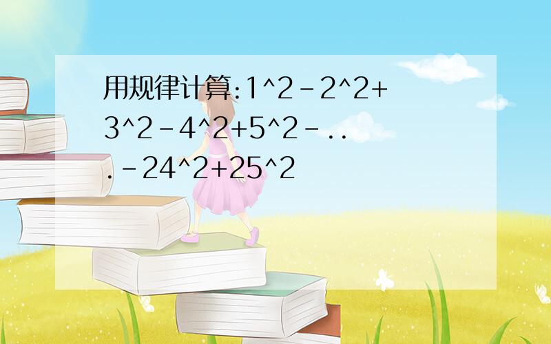 用规律计算:1^2-2^2+3^2-4^2+5^2-...-24^2+25^2