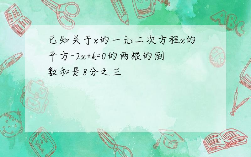 已知关于x的一元二次方程x的平方-2x+k=0的两根的倒数和是8分之三