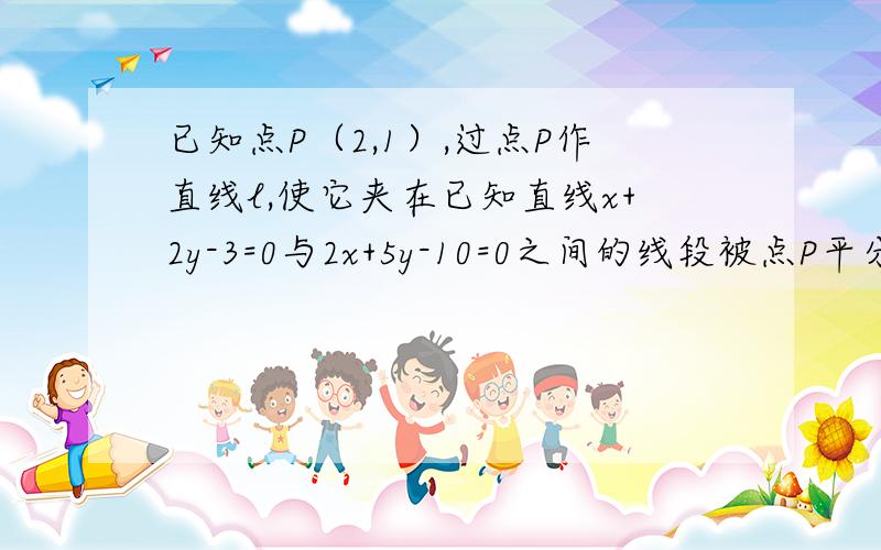 已知点P（2,1）,过点P作直线l,使它夹在已知直线x+2y-3=0与2x+5y-10=0之间的线段被点P平分,求直线l的方程.（1小时回答,追加50分）