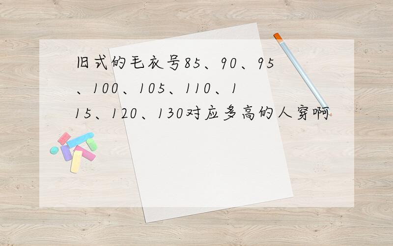 旧式的毛衣号85、90、95、100、105、110、115、120、130对应多高的人穿啊