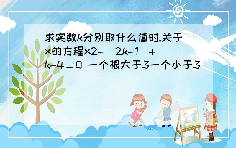 求实数k分别取什么值时,关于x的方程x2-（2k-1）+k-4＝0 一个根大于3一个小于3