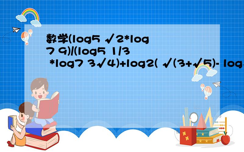 数学(log5 √2*log7 9)/(log5 1/3 *log7 3√4)+log2( √(3+√5)- log√(3-√5))