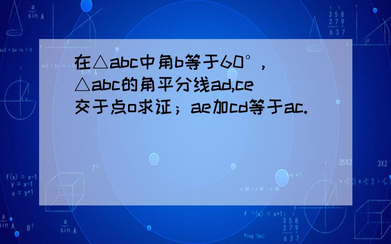 在△abc中角b等于60°,△abc的角平分线ad,ce交于点o求证；ae加cd等于ac.