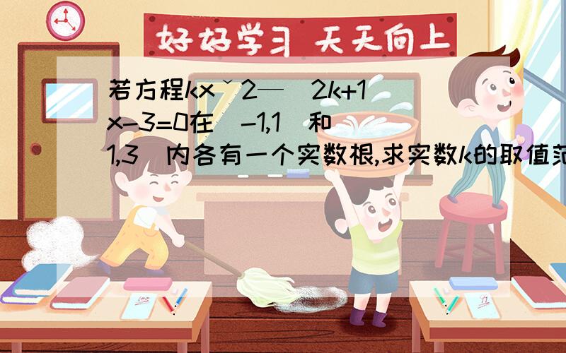 若方程kxˇ2—（2k+1）x-3=0在（-1,1）和（1,3）内各有一个实数根,求实数k的取值范围