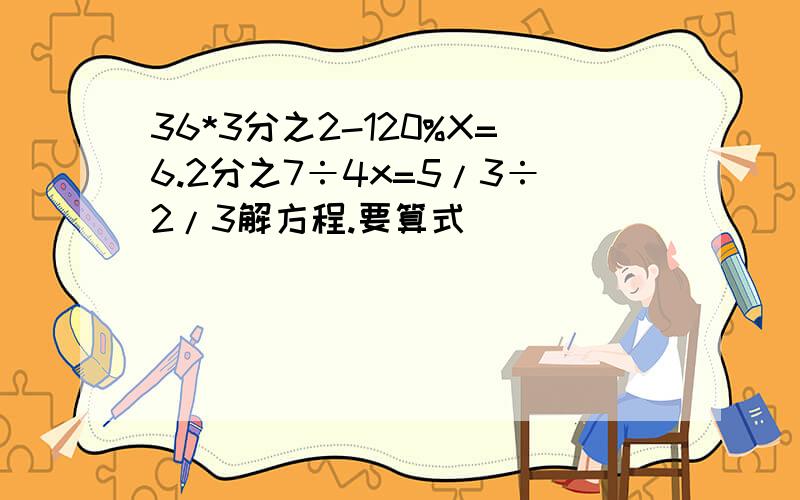 36*3分之2-120%X=6.2分之7÷4x=5/3÷2/3解方程.要算式